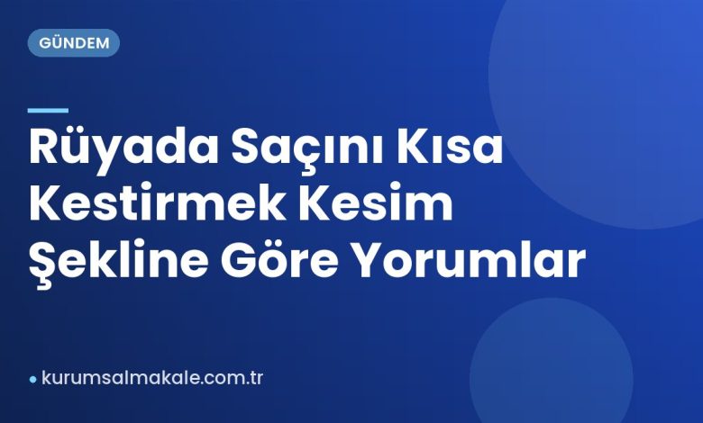 Rüyada Saçını Kısa Kestirmek Kesim Şekline Göre Yorumlar